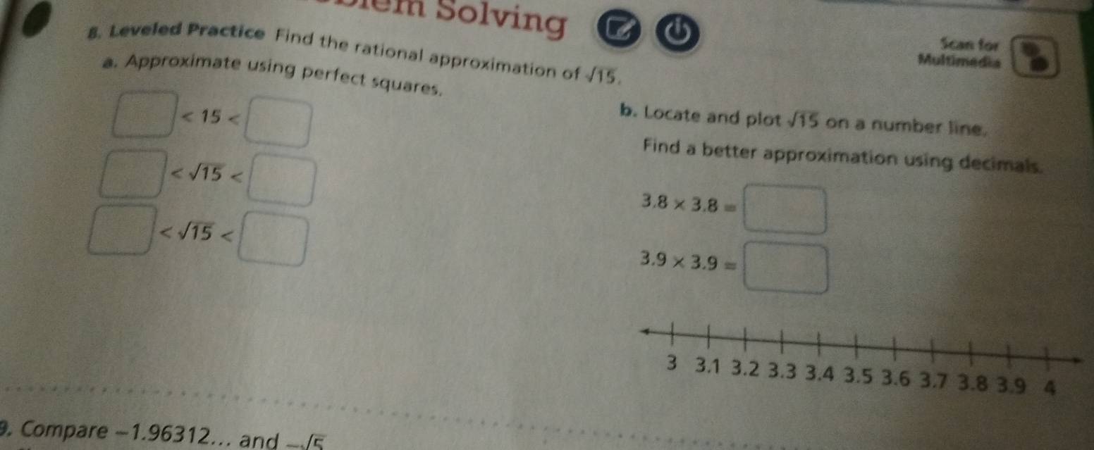 Slem Solving Scan for 
8. Leveled Practice Find the rational approximation of sqrt(15). 
Multimedia 
a. Approximate using perfect squares. sqrt(15) on a number line.
□ <15<□
b. Locate and plot
□
Find a better approximation using decimals.
□
3.8* 3.8=□
3.9* 3.9=□. Compare −1.96312... and -sqrt(5)