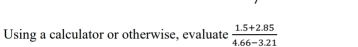 Using a calculator or otherwise, evaluate  (1.5+2.85)/4.66-3.21 