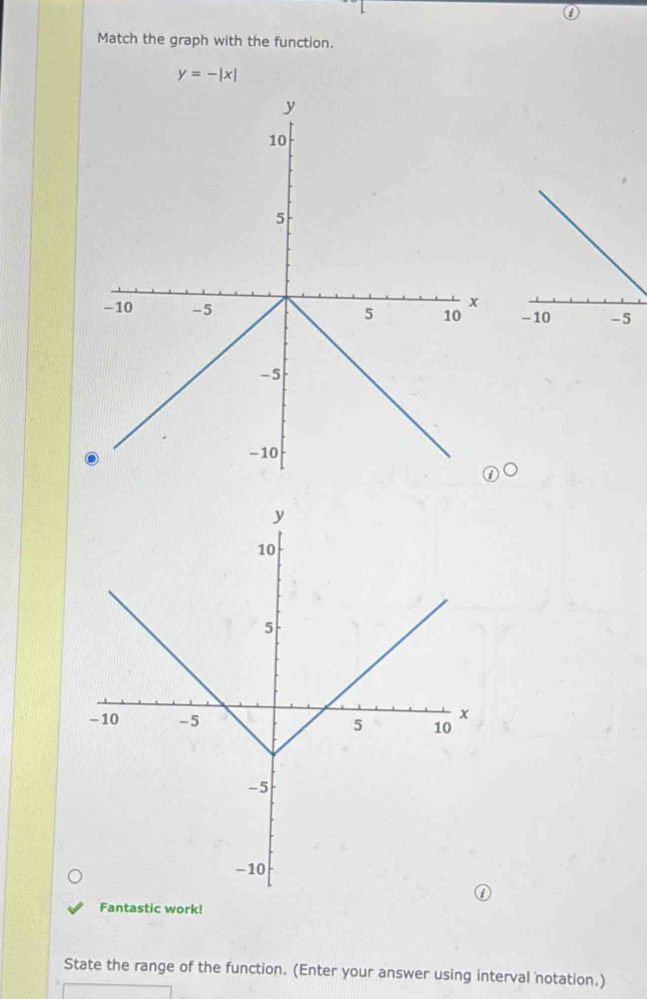 Match the graph with the function.
y=-|x|

Fantastic work! 
State the range of the function. (Enter your answer using interval notation.)