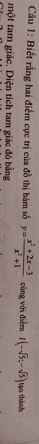 Biết rằng hai điểm cực trị của đồ thị hàm số y= (x^2+2x-3)/x^2+1  cùng với điểm I(-sqrt(5);-sqrt(5)) tạo thành 
một tam giác. Diện tích tam giác đó bằng