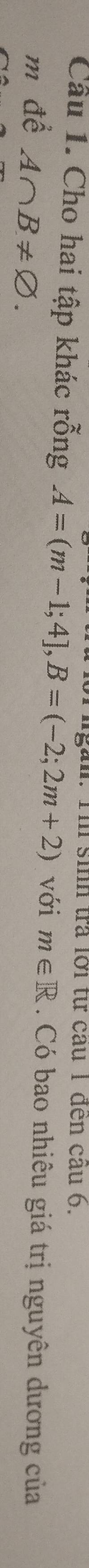 ăn. 1h sinh trả lới từ câu 1 đến câu 6. 
Câu 1. Cho hai tập khác rỗng A=(m-1;4], B=(-2;2m+2) với m∈ R. Có bao nhiêu giá trị nguyên dương của 
m đề A∩ B!= varnothing.