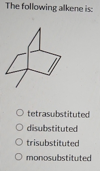 The following alkene is:
tetrasubstituted
disubstituted
trisubstituted
monosubstituted