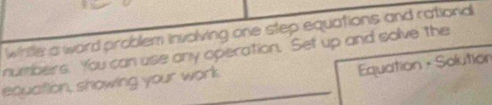 whitle a word problem involving one step equations and rational 
numbers. You can use ony operation. Set up and solve the 
Equation • Solution 
equation, showing your work.