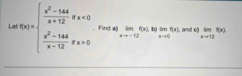 Let f(x)=beginarrayl  (x^2-144)/x+12 gx<0  (x^2-144)/x-12 gx>0endarray.. Find a) limlimits _xto -12f(x),b)limlimits _xto 0f(x) , and c) limlimits _xto 12f(x).