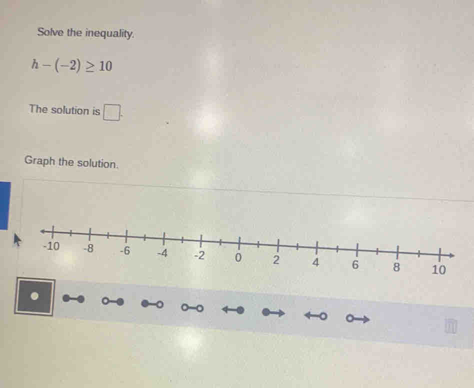 Solve the inequality.
h-(-2)≥ 10
The solution is □. 
Graph the solution.