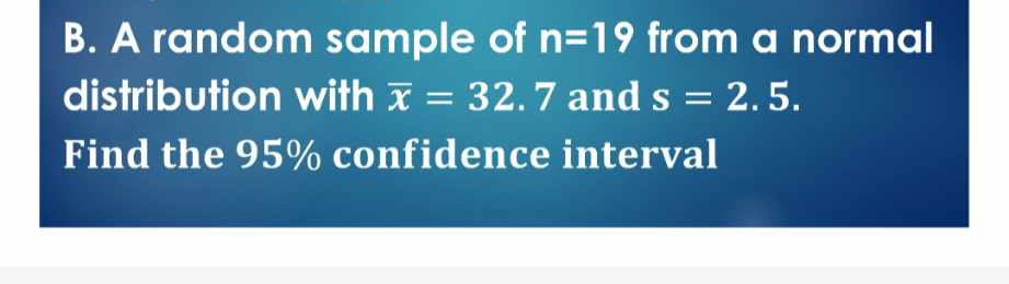 A random sample of n=19 from a normal 
distribution with overline x=32.7 and s=2.5. 
Find the 95% confidence interval