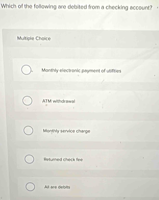 Which of the following are debited from a checking account?
Multiple Choice
Monthly electronic payment of utilíties
ATM withdrawal
Monthly service charge
Returned check fee
All are debits