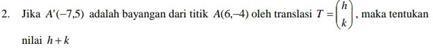 Jika A'(-7,5) adalah bayangan dari titik A(6,-4) oleh translasi T=beginpmatrix h kendpmatrix , maka tentukan 
nilai h+k