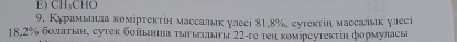 E) CH_3CHO
9. Κурамьнла κомірτекτін массальк улесі 81, 8%, сутекτін массальак улесі
18,2% бοлаτын, сутек бοйьнша τыызπыυы 22 -ге теη κомірсутеκτіη формуласы