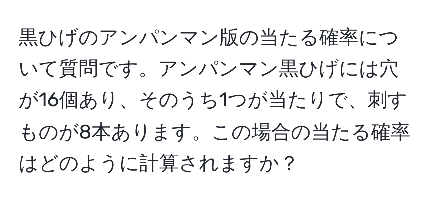 黒ひげのアンパンマン版の当たる確率について質問です。アンパンマン黒ひげには穴が16個あり、そのうち1つが当たりで、刺すものが8本あります。この場合の当たる確率はどのように計算されますか？