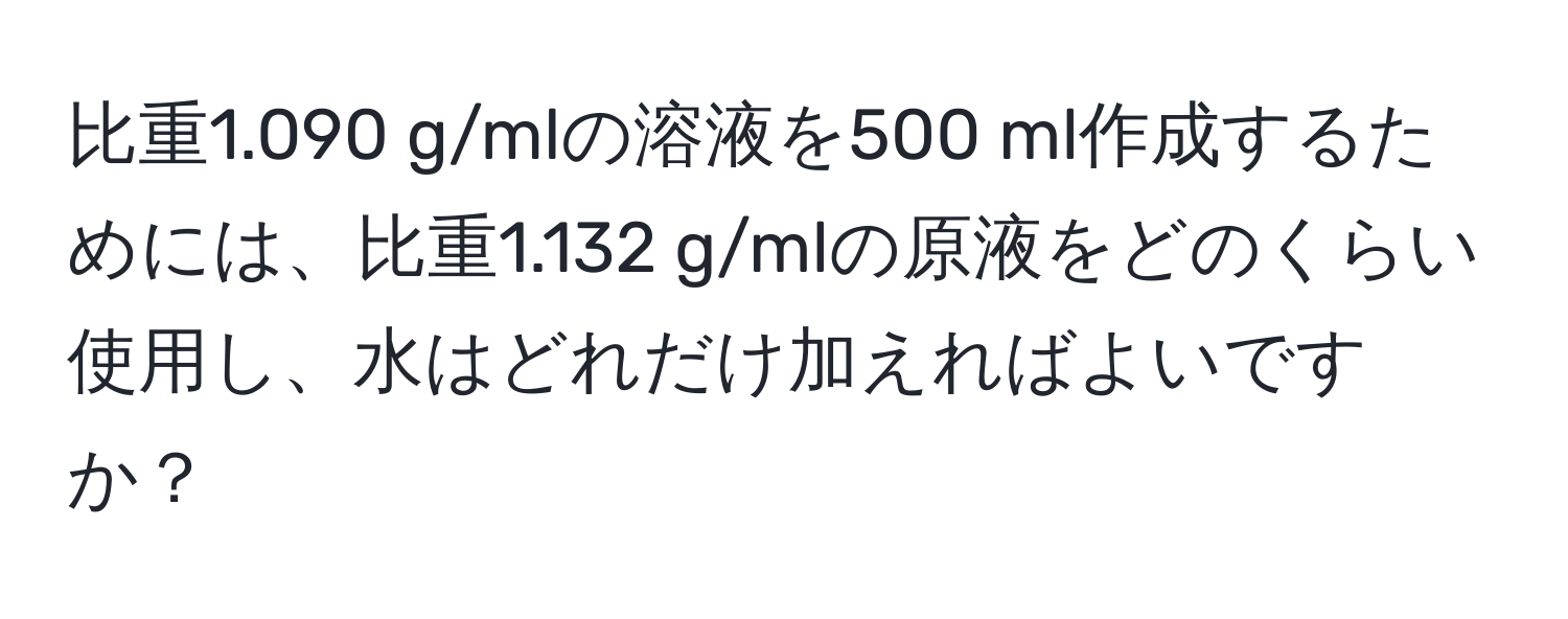 比重1.090 g/mlの溶液を500 ml作成するためには、比重1.132 g/mlの原液をどのくらい使用し、水はどれだけ加えればよいですか？