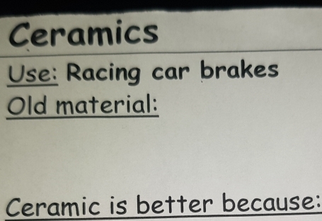 Ceramics 
Use: Racing car brakes 
Old material: 
Ceramic is better because: