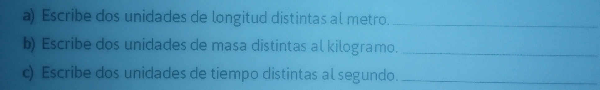 Escribe dos unidades de longitud distintas al metro._ 
b) Escribe dos unidades de masa distintas al kilogramo._ 
c) Escribe dos unidades de tiempo distintas al segundo._