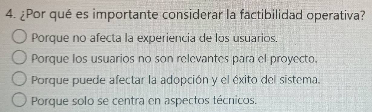 ¿Por qué es importante considerar la factibilidad operativa?
Porque no afecta la experiencia de los usuarios.
Porque los usuarios no son relevantes para el proyecto.
Porque puede afectar la adopción y el éxito del sistema.
Porque solo se centra en aspectos técnicos.