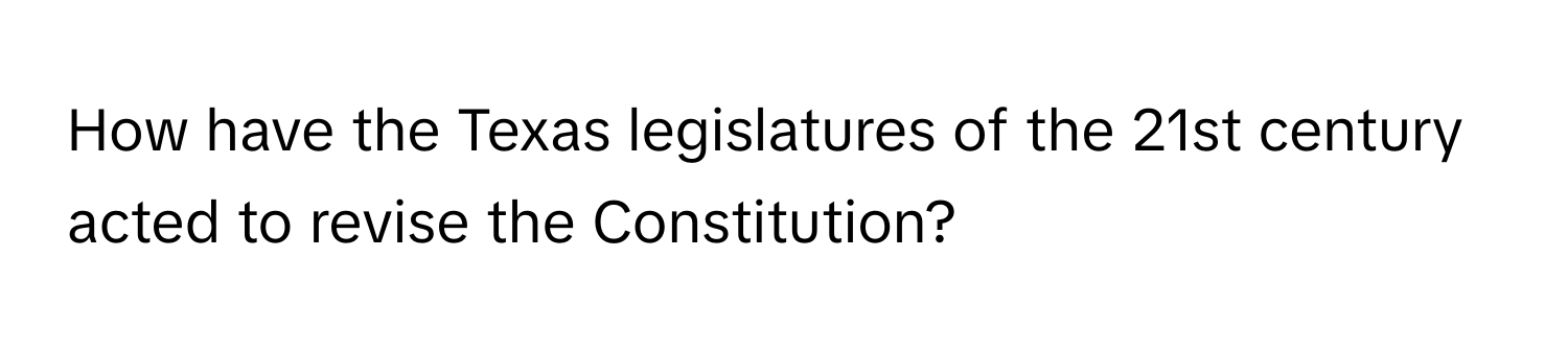 How have the Texas legislatures of the 21st century acted to revise the Constitution?