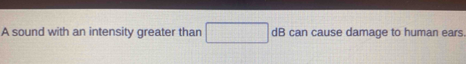 A sound with an intensity greater than □ c dE can cause damage to human ears