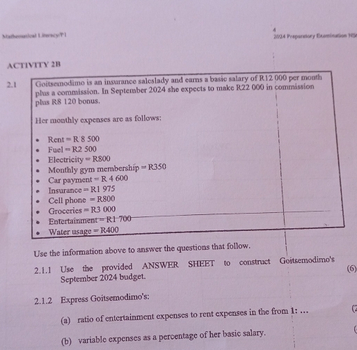 Matherstical Literscy/P1  2024 Prepanstory Exemination NS
A
2
Use the information above to answer the questions that follow.
2.1.1 Use the provided ANSWER SHEET to construct Goitsemodimo's (6)
September 2024 budget.
2.1.2 Express Goitsemodimo's:
(a) ratio of entertainment expenses to rent expenses in the from 1: .
(b) variable expenses as a percentage of her basic salary.