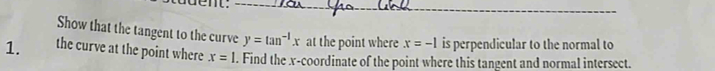 suent._ 
Show that the tangent to the curve y=tan^(-1)x at the point where x=-1 is perpendicular to the normal to 
1. the curve at the point where x=1. Find the x-coordinate of the point where this tangent and normal intersect.