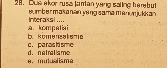 Dua ekor rusa jantan yang saling berebut
sumber makanan yang sama menunjukkan
interaksi ....
a. kompetisi
b. komensalisme
c. parasitisme
d. netralisme
e. mutualisme