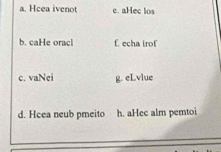 a. Heea ivenot e. aHec los
b. caHe oracl f. echa irof
c. vaNei g. eLvlue
d. Heea neub pmeito h. aHec alm pemtoi