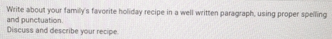 Write about your family's favorite holiday recipe in a well written paragraph, using proper spelling 
and punctuation. 
Discuss and describe your recipe.