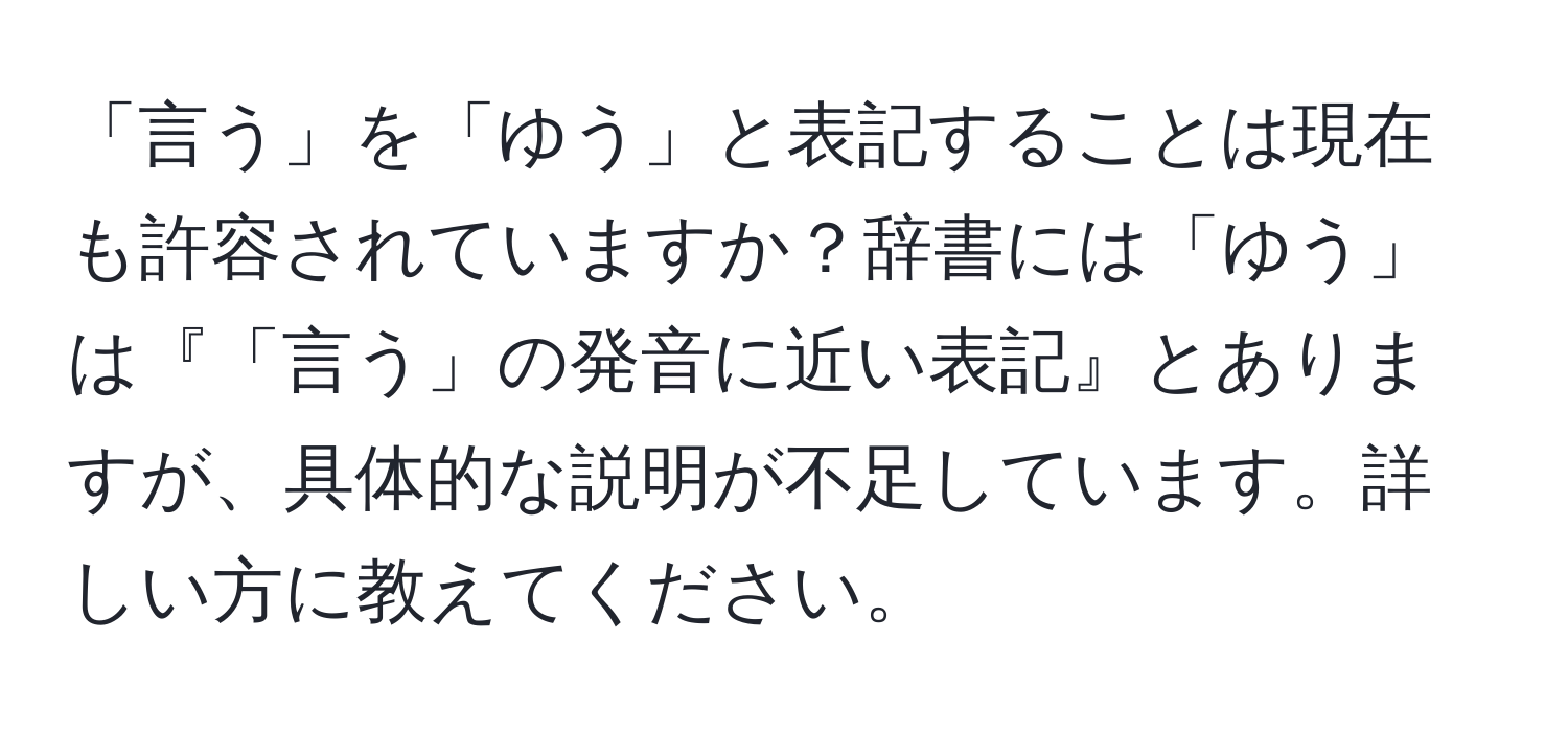 「言う」を「ゆう」と表記することは現在も許容されていますか？辞書には「ゆう」は『「言う」の発音に近い表記』とありますが、具体的な説明が不足しています。詳しい方に教えてください。