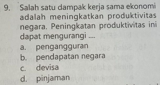 Salah satu dampak kerja sama ekonomi
adalah meningkatkan produktivitas
negara. Peningkatan produktivitas ini
dapat mengurangi ....
a. pengangguran
b. pendapatan negara
c. devisa
d. pinjaman