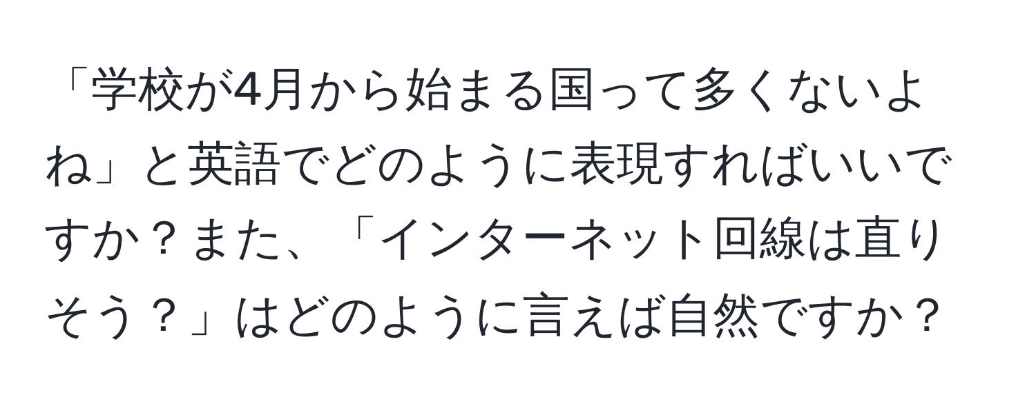 「学校が4月から始まる国って多くないよね」と英語でどのように表現すればいいですか？また、「インターネット回線は直りそう？」はどのように言えば自然ですか？