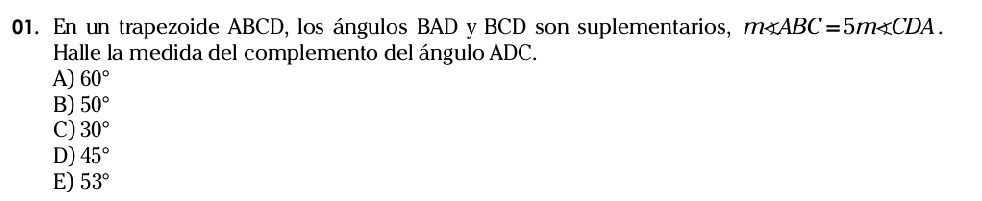 En un trapezoide ABCD, los ángulos BAD y BCD son suplementarios, m∠ ABC=5m∠ CDA. 
Halle la medida del complemento del ángulo ADC.
A) 60°
B) 50°
C) 30°
D) 45°
E) 53°