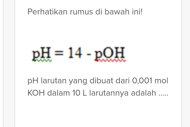 Perhatikan rumus di bawah ini!
pH=14-pOH
pH larutan yang dibuat dari 0,001 mol
KOH dalam 10 L larutannya adalah .....