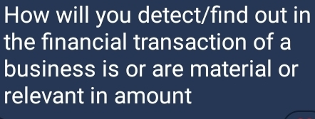 How will you detect/find out in 
the financial transaction of a 
business is or are material or 
relevant in amount