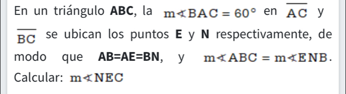 En un triángulo ABC, la m∠ BAC=60° en overline AC y
overline BC se ubican los puntos E y N respectivamente, de 
modo que AB=AE=BN , y m∠ ABC=m∠ ENB. 
Calcular: m∠ NEC