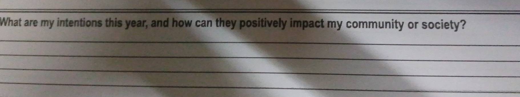 What are my intentions this year, and how can they positively impact my community or society? 
_ 
_ 
_ 
_