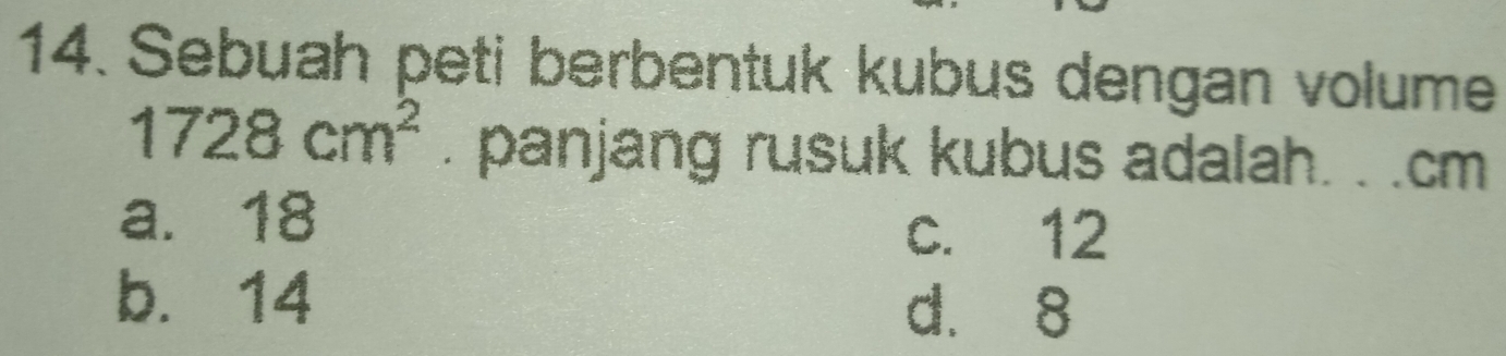 Sebuah peti berbentuk kubus dengan volume
1728cm^2. panjang rusuk kubus adalah. . . cm
a. 18
c. 12
b. 14 d. 8