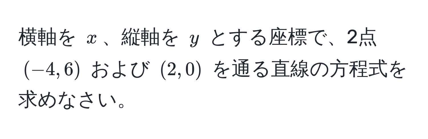 横軸を $x$、縦軸を $y$ とする座標で、2点 $(-4, 6)$ および $(2, 0)$ を通る直線の方程式を求めなさい。