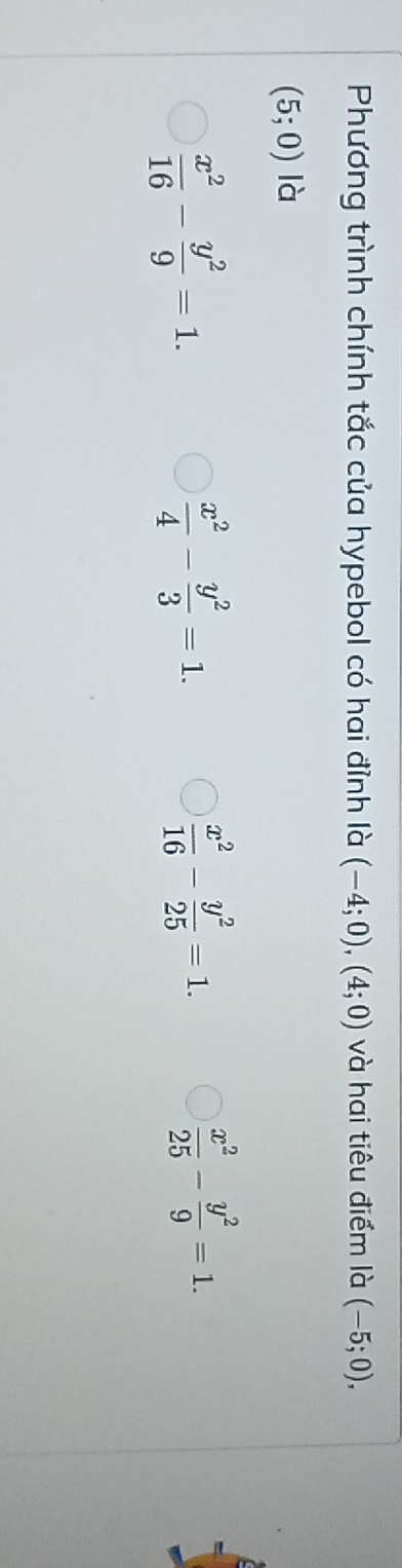 Phương trình chính tắc của hypebol có hai đỉnh là (-4;0), (4;0) và hai tiêu điểm là (-5;0),
(5;0) là
 x^2/16 - y^2/9 =1.
 x^2/4 - y^2/3 =1.
 x^2/16 - y^2/25 =1.
 x^2/25 - y^2/9 =1.