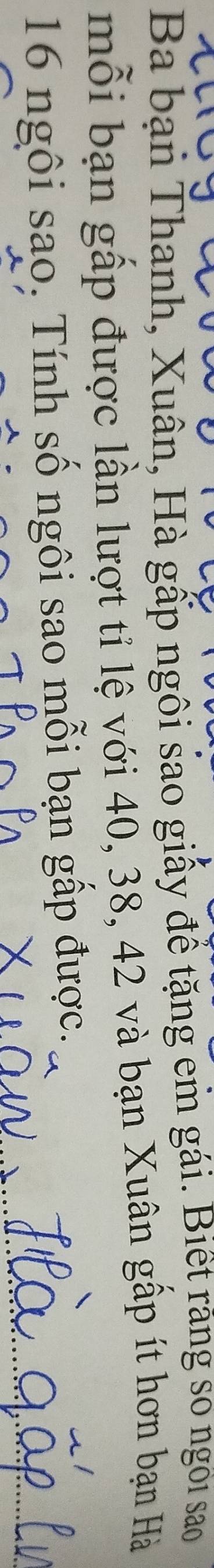 Ba bạn Thanh, Xuân, Hà gấp ngôi sao giấy đề tặng em gái. Biết răng so ngoi sao 
mỗi bạn gấp được lần lượt tỉ lệ với 40, 38, 42 và bạn Xuân gấp ít hơn bạn Hà
16 ngôi sao, Tính số ngôi sao mỗi bạn gấp được.