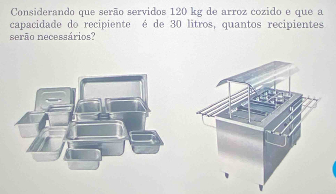 Considerando que serão servidos 120 kg de arroz cozido e que a 
capacidade do recipiente é de 30 litros, quantos recipientes 
serão necessários?