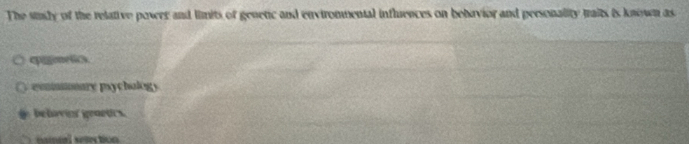 The siuly of the relative powrr and limits of genetic and envirommental influences on bebavior and personality maits is known as
cpginelics.
eommmary psychology
behavies genetics.
mamed seantion