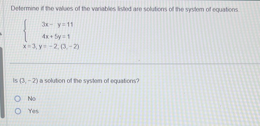 Determine if the values of the variables listed are solutions of the system of equations.
beginarrayl 3x-y=11 4x+5y=1endarray.
x=3, y=-2;(3,-2)
Is (3,-2) a solution of the system of equations?
No
Yes