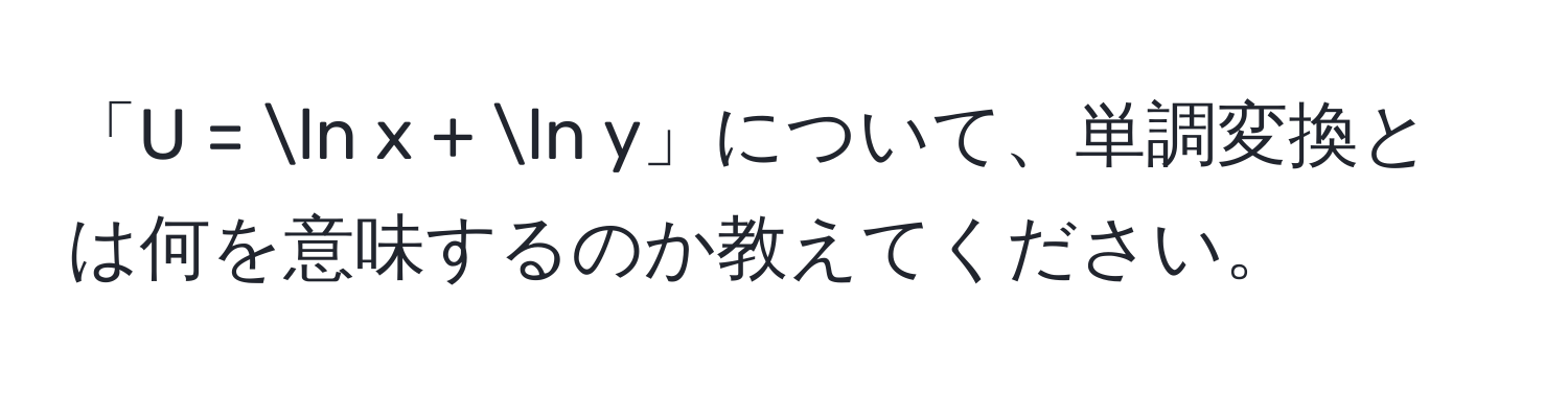 「U = ln x + ln y」について、単調変換とは何を意味するのか教えてください。