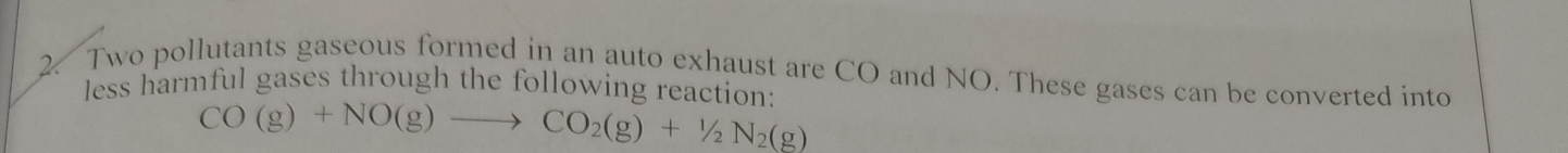 Two pollutants gaseous formed in an auto exhaust are CO and NO. These gases can be converted into 
less harmful gases through the following reaction:
CO(g)+NO(g)to CO_2(g)+1/2N_2(g)