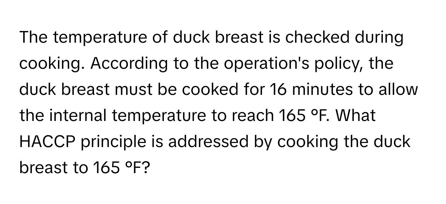 The temperature of duck breast is checked during cooking. According to the operation's policy, the duck breast must be cooked for 16 minutes to allow the internal temperature to reach 165 °F. What HACCP principle is addressed by cooking the duck breast to 165 °F?