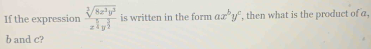 If the expression frac sqrt[3](8x^3y^3)x^(frac 5)4y^(frac 3)2 is written in the form ax^by^c , then what is the product of a,
b and c?