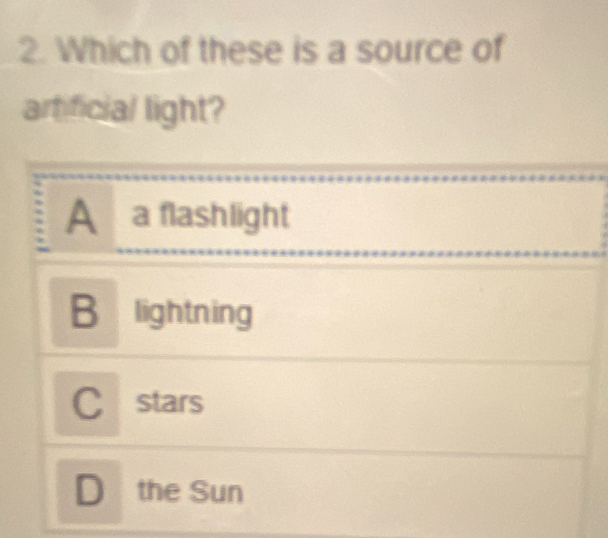 Which of these is a source of
artificial light?
A a flashlight
B lightning
C stars
D the Sun