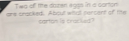 Twa of the dozen eggs in a cartan 
are cracked. About what percent of the 
carton is cracked?