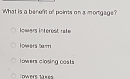 What is a benefit of points on a mortgage? 
lowers interest rate 
lowers term 
lowers closing costs 
lowers taxes