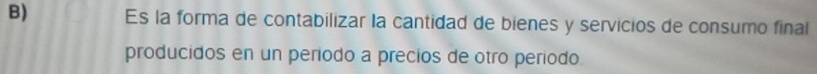 Es la forma de contabilizar la cantidad de bienes y servicios de consumo final 
producidos en un período a precios de otro período.