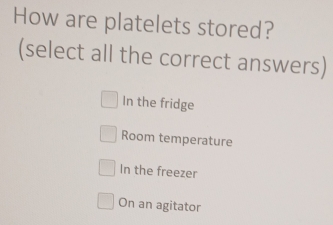 How are platelets stored?
(select all the correct answers)
In the fridge
Room temperature
In the freezer
On an agitator