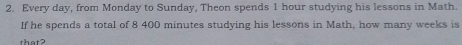 Every day, from Monday to Sunday, Theon spends 1 hour studying his lessons in Math. 
If he spends a total of 8 400 minutes studying his lessons in Math, how many weeks is 
that2